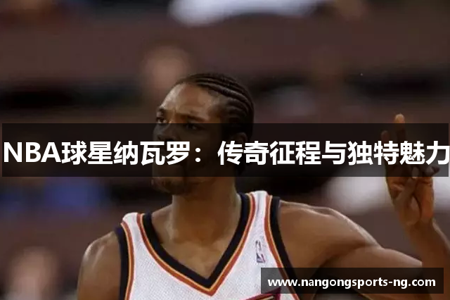 NBA球星纳瓦罗：传奇征程与独特魅力