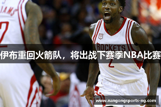 伊布重回火箭队，将出战下赛季NBA比赛