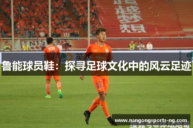 鲁能球员鞋：探寻足球文化中的风云足迹