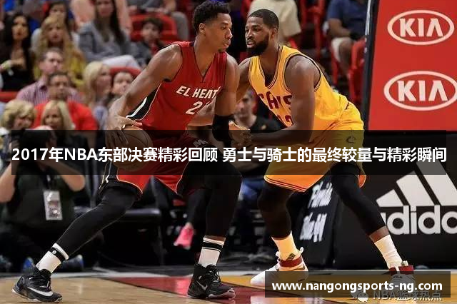 2017年NBA东部决赛精彩回顾 勇士与骑士的最终较量与精彩瞬间