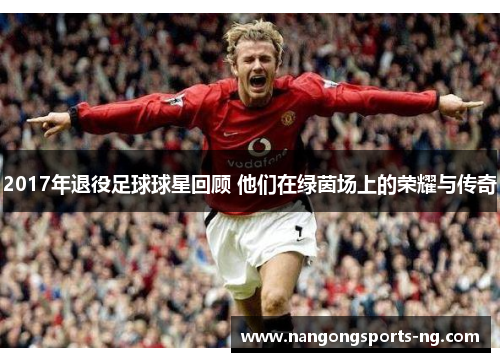 2017年退役足球球星回顾 他们在绿茵场上的荣耀与传奇