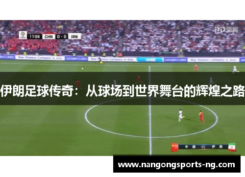 伊朗足球传奇：从球场到世界舞台的辉煌之路