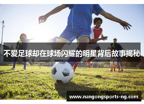 不爱足球却在球场闪耀的明星背后故事揭秘