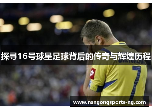 探寻16号球星足球背后的传奇与辉煌历程