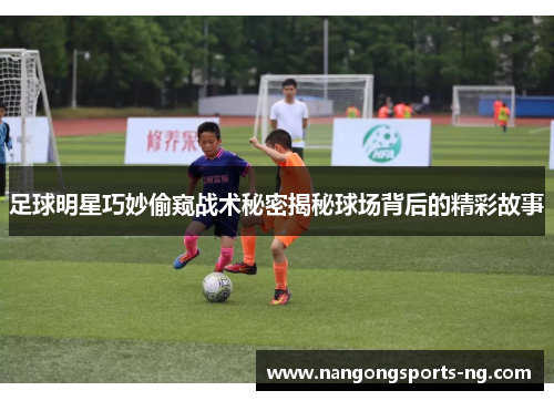 足球明星巧妙偷窥战术秘密揭秘球场背后的精彩故事