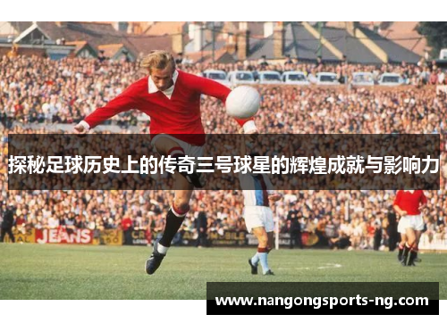 探秘足球历史上的传奇三号球星的辉煌成就与影响力