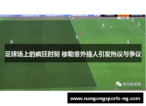足球场上的疯狂时刻 穆勒意外撞人引发热议与争议