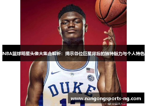 NBA篮球明星头像大集合解析：揭示各位巨星背后的独特魅力与个人特色