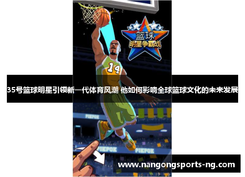 35号篮球明星引领新一代体育风潮 他如何影响全球篮球文化的未来发展