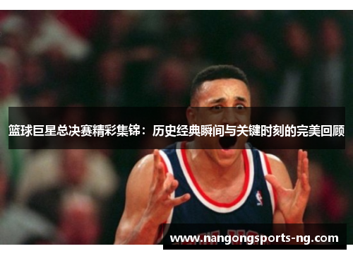 篮球巨星总决赛精彩集锦：历史经典瞬间与关键时刻的完美回顾