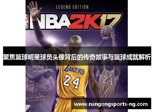聚焦篮球明星球员头像背后的传奇故事与篮球成就解析