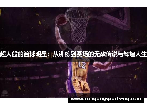 超人般的篮球明星：从训练到赛场的无敌传说与辉煌人生