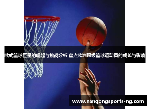 欧式篮球巨星的崛起与挑战分析 盘点欧洲顶级篮球运动员的成长与影响