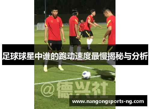 足球球星中谁的跑动速度最慢揭秘与分析