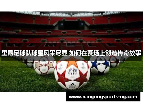 里昂足球队球星风采尽显 如何在赛场上创造传奇故事