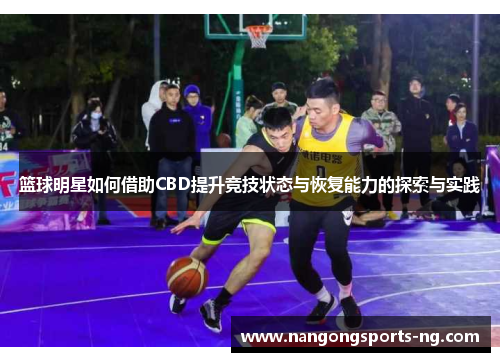 篮球明星如何借助CBD提升竞技状态与恢复能力的探索与实践