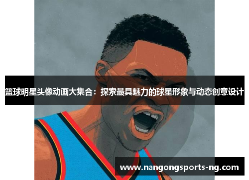 篮球明星头像动画大集合：探索最具魅力的球星形象与动态创意设计