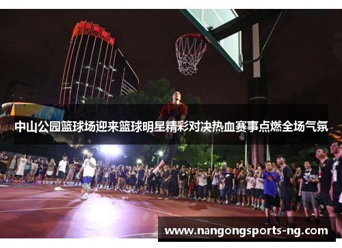 中山公园篮球场迎来篮球明星精彩对决热血赛事点燃全场气氛