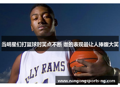 当明星们打篮球时笑点不断 谁的表现最让人捧腹大笑